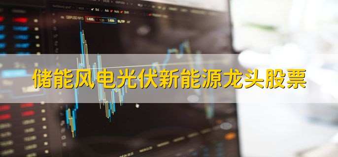 储能风电光伏新能源龙头股票,风电光伏概念股一览