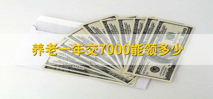 养老一年交7000能领多少,交养老金的好处
