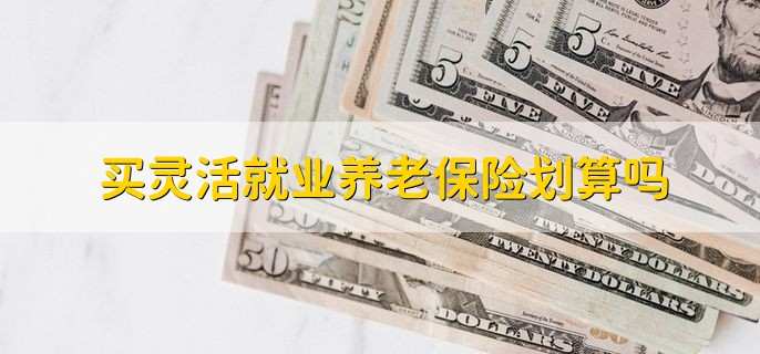 买灵活就业养老保险划算吗,视情况而定