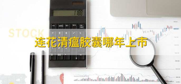 连花清瘟胶囊哪年上市,五家公司上市时间一览