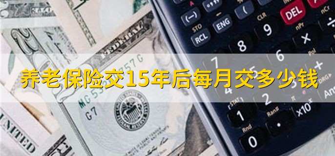 养老保险交15年后每月交多少钱