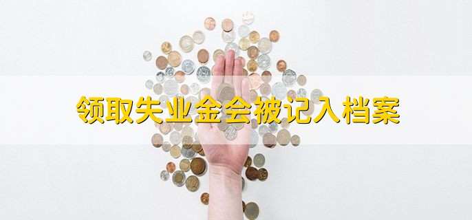 领取失业金会被记入档案,确实会记入档案