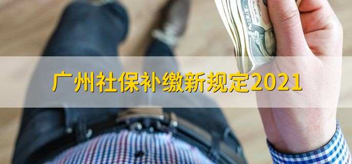 广州社保补缴新规定2021,有四点补缴规定