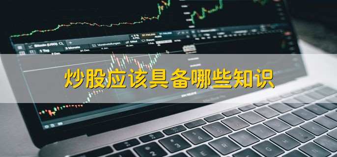 炒股应该具备哪些知识,要掌握这5种知识