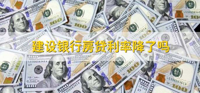 建设银行房贷利率降了吗,已经下降了