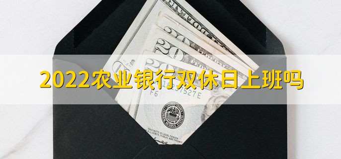 2022农业银行双休日上班吗,是上班的