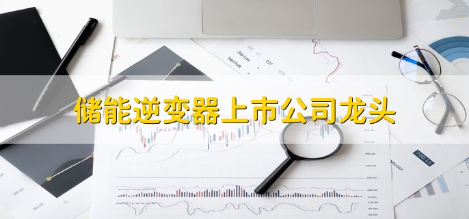 储能逆变器上市公司龙头,十大龙头名单一览