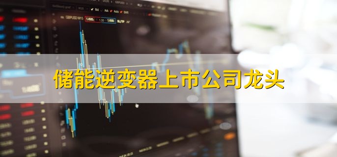 储能逆变器上市公司龙头,十大龙头名单一览