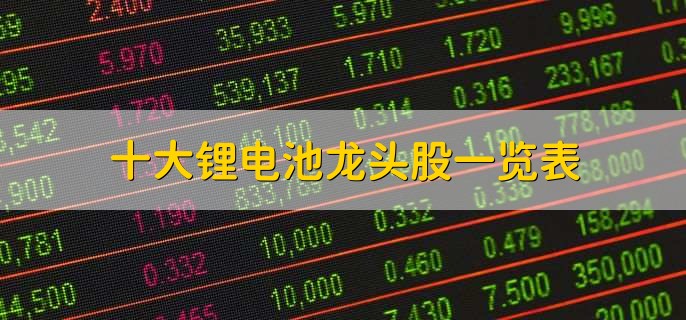 十大锂电池龙头股一览表,龙头股一览