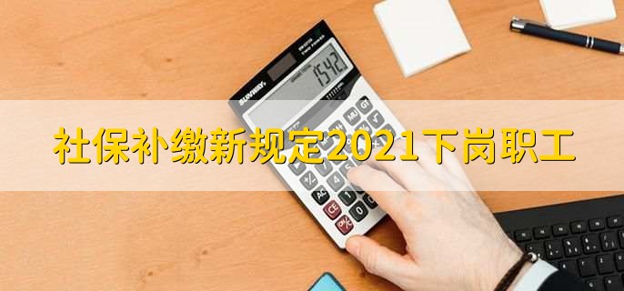 社保补缴新规定2021下岗职工,有以下四条规定