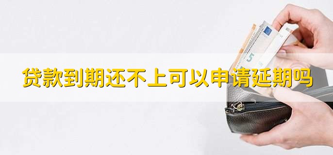 贷款到期还不上可以申请延期吗,可以