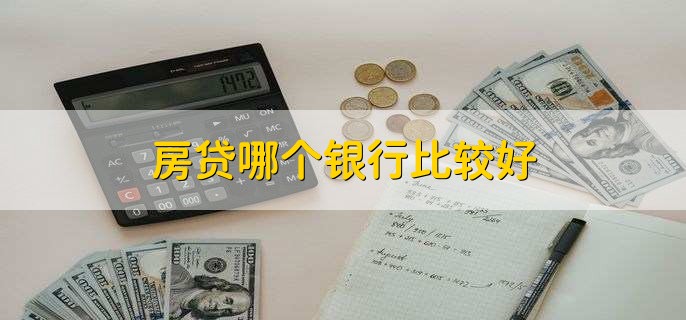 房贷哪个银行比较好,根据自身情况选择