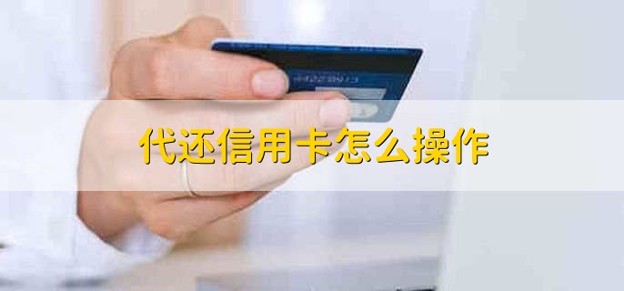 代还信用卡怎么操作,分为五个步骤