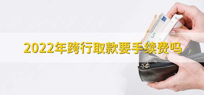 2022年跨行取款要手续费吗