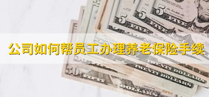 公司如何帮员工办理养老保险手续