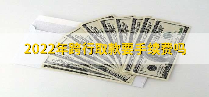 2022年跨行取款要手续费吗,要收取费用