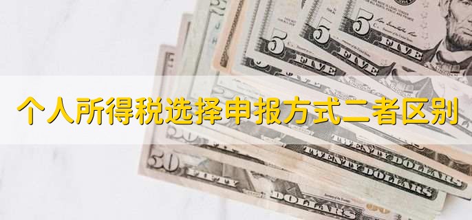 个人所得税选择申报方式二者区别,有以下两点区别