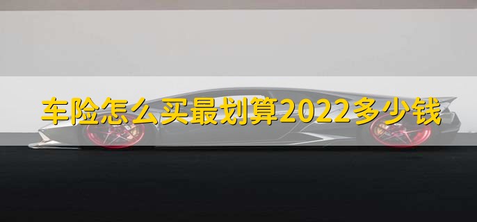 车险怎么买最划算2022多少钱