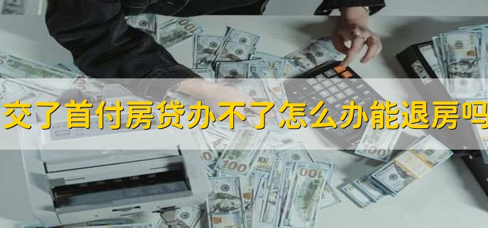 交了首付款房贷办不下来怎么办,能退房吗