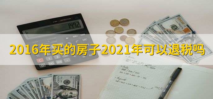 2016年买的房子2021年可以退税吗