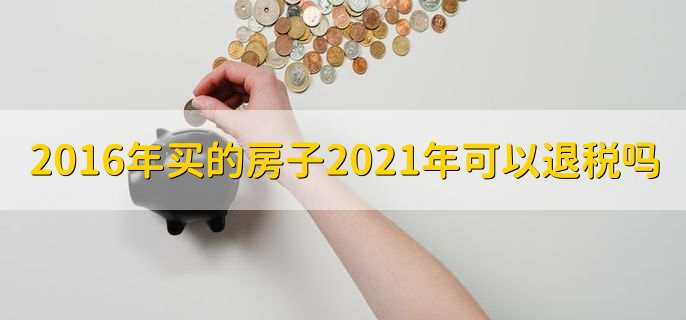 2016年买的房子2021年可以退税吗,可以退税