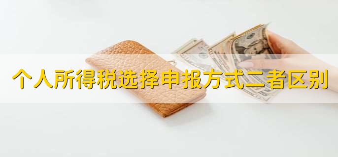个人所得税选择申报方式二者区别,有以下两点区别