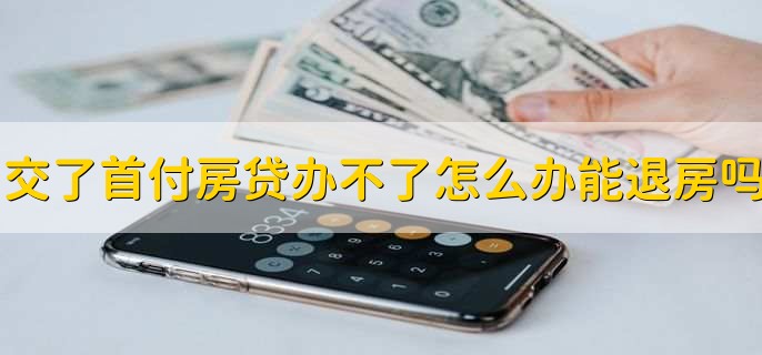 交了首付款房贷办不下来怎么办,能退房吗