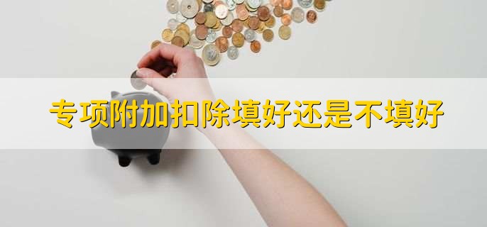 专项附加扣除填好还是不填好,依据个人意向选择