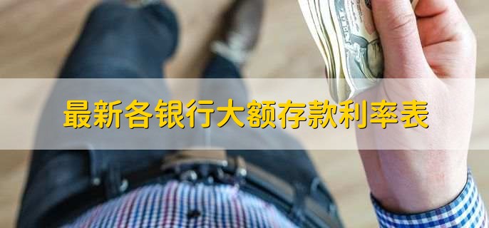 最新各银行大额存款利率表,五大银行大额利率一览表