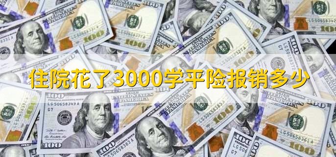 住院花了3000学平险报销多少,可报销1800人民币