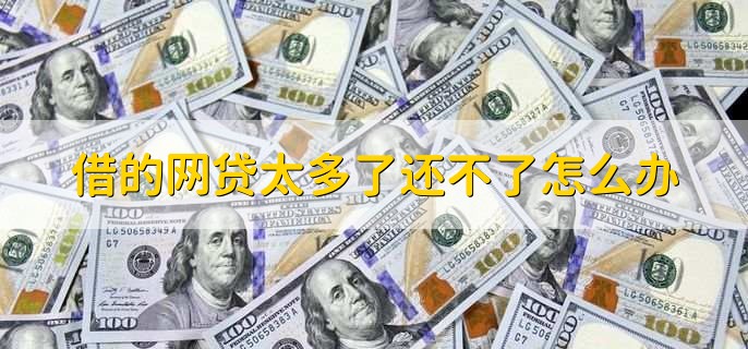 借的网贷太多了还不了怎么办,网贷会对房贷有影响吗