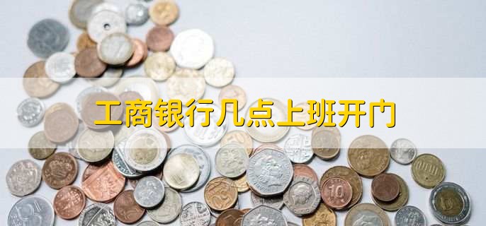 工商银行几点上班开门,分为两种情况
