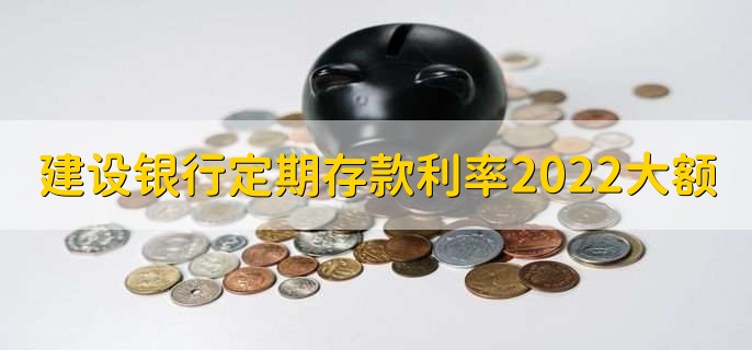 建设银行定期存款利率2022最新大额