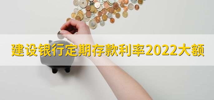 建设银行定期存款利率2022最新大额,有以下三个情况