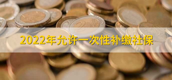 2022年允许一次性补缴社保,需要满足以下六个条件