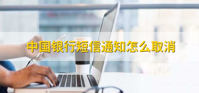 中国银行短信通知怎么取消,有以下三种取消方法