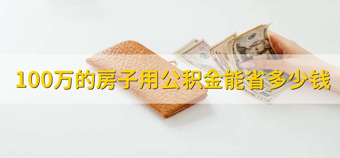 100万的房子用公积金能省多少钱,要结合具体情况来看