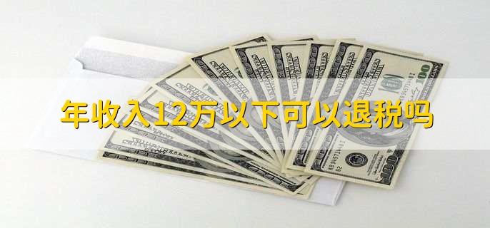 年收入12万以下可以退税吗,可以退税