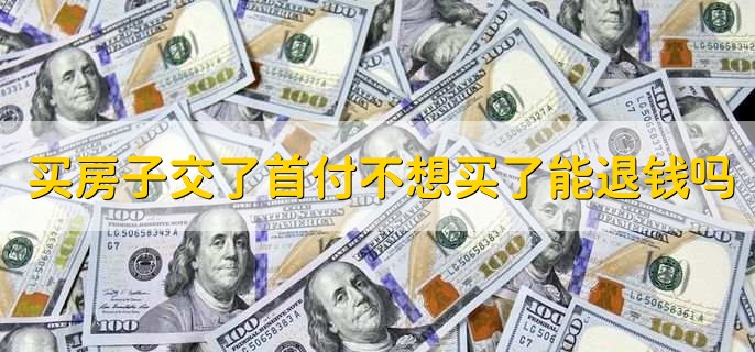 买房子交了首付不想买了能退钱吗,可以退