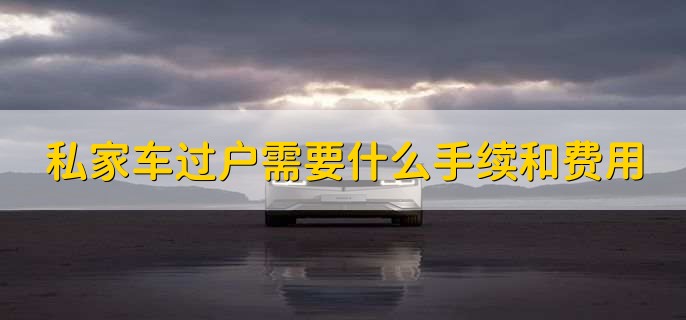私家车过户需要什么手续和费用