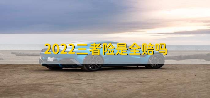 2022三者险是全赔吗,不一定全赔