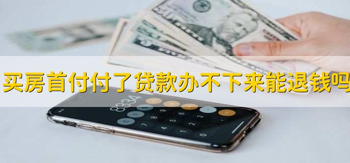 买房首付付了贷款办不下来能退钱吗,有以下四种情况