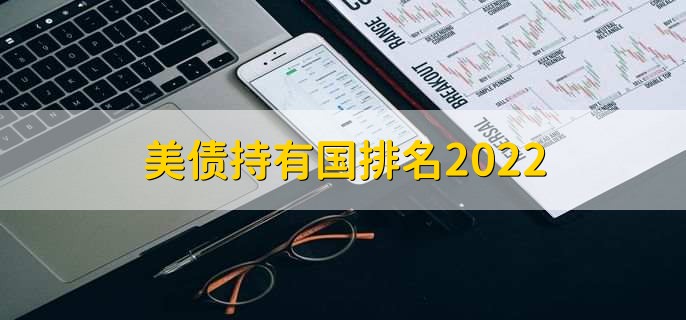 美债持有国排名2022,前五美债持有国名单一览