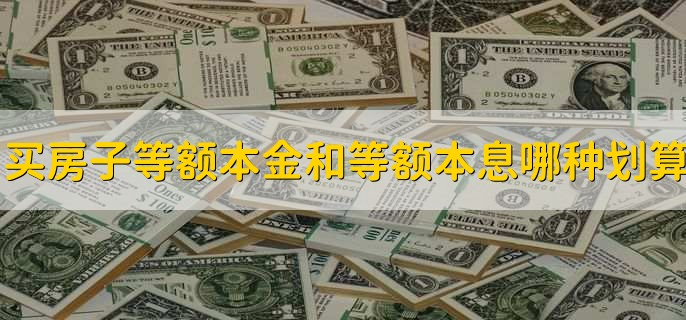 买房子等额本金和等额本息哪种划算,需结合个人情况选择