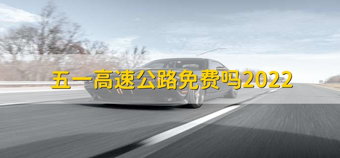 五一高速公路免费吗2022,免费