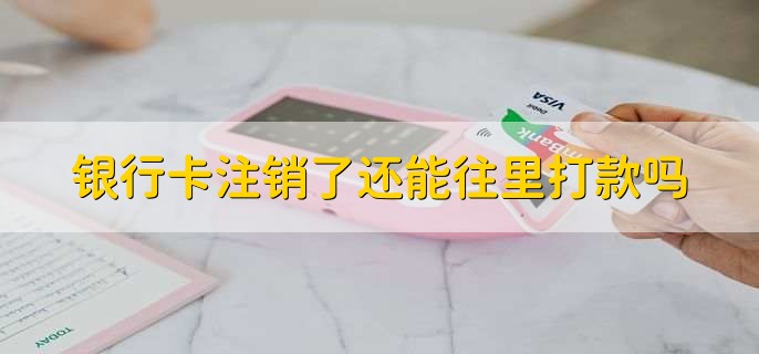 银行卡注销了还能往里打款吗,修改银行卡的四个方法
