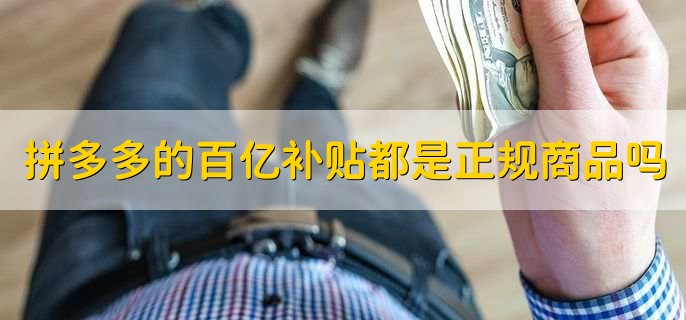 拼多多的百亿补贴都是正规商品吗,当然是的