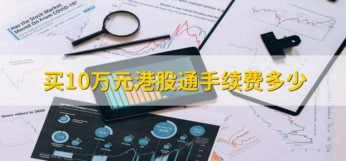 买10万元港股通手续费多少,根据资金量来协商