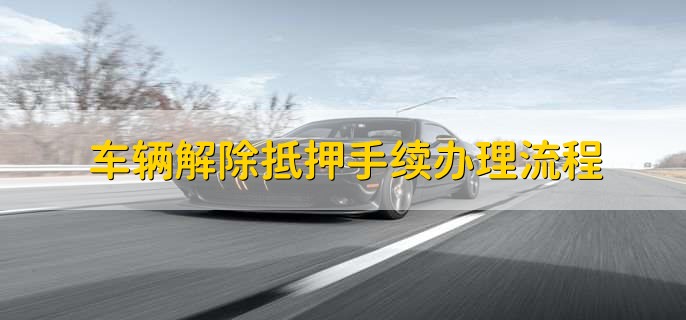 车辆解除抵押手续办理流程，简单三步轻松办理