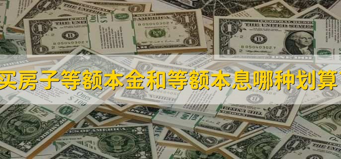 买房子等额本金和等额本息哪种划算,视情况而定